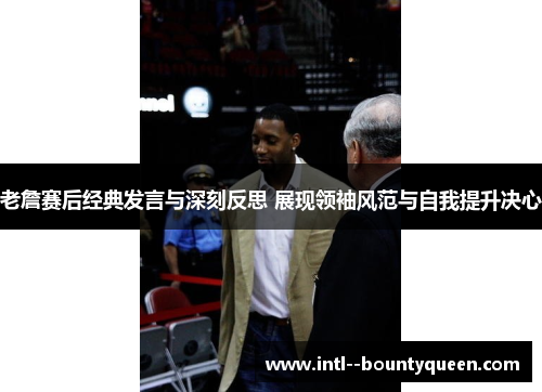 老詹赛后经典发言与深刻反思 展现领袖风范与自我提升决心 老詹赛后经典发言与深刻反思 展现领袖风范与自我提升决心