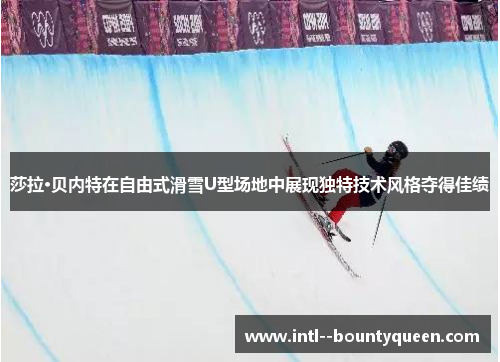 莎拉·贝内特在自由式滑雪U型场地中展现独特技术风格夺得佳绩 莎拉·贝内特在自由式滑雪U型场地中展现独特技术风格夺得佳绩