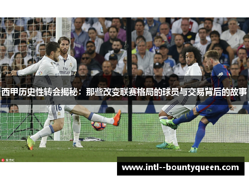 西甲历史性转会揭秘：那些改变联赛格局的球员与交易背后的故事