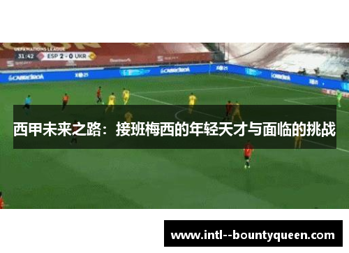 西甲未来之路:接班梅西的年轻天才与面临的挑战 西甲未来之路:接班梅西的年轻天才与面临的挑战