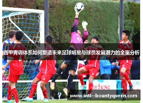 西甲青训体系如何塑造未来足球明星与球员发展潜力的全面分析 西甲青训体系如何塑造未来足球明星与球员发展潜力的全面分析