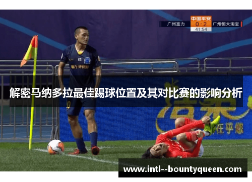 解密马纳多拉最佳踢球位置及其对比赛的影响分析 解密马纳多拉最佳踢球位置及其对比赛的影响分析