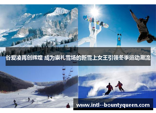 谷爱凌再创辉煌 成为崇礼雪场的新雪上女王引领冬季运动潮流