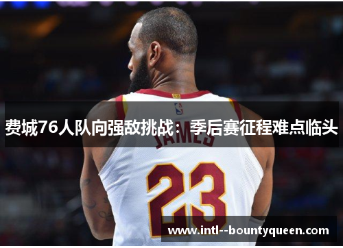 费城76人队向强敌挑战：季后赛征程难点临头