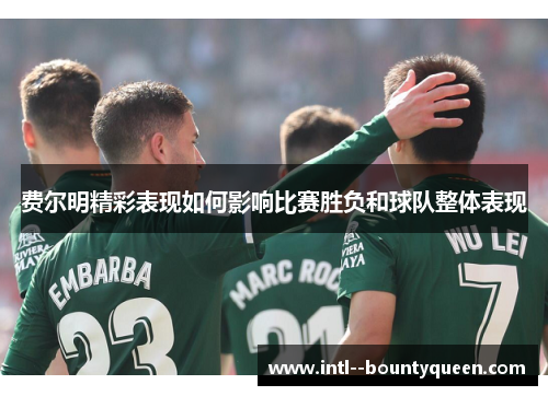 费尔明精彩表现如何影响比赛胜负和球队整体表现 费尔明精彩表现如何影响比赛胜负和球队整体表现