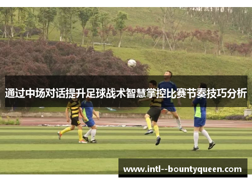 通过中场对话提升足球战术智慧掌控比赛节奏技巧分析 通过中场对话提升足球战术智慧掌控比赛节奏技巧分析
