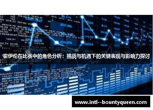 霍伊伦在比赛中的角色分析:挑战与机遇下的关键表现与影响力探讨 霍伊伦在比赛中的角色分析:挑战与机遇下的关键表现与影响力探讨