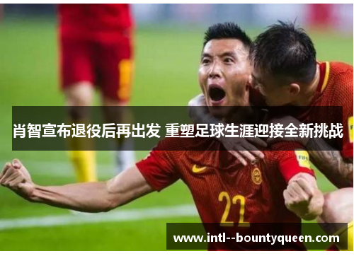 肖智宣布退役后再出发 重塑足球生涯迎接全新挑战 肖智宣布退役后再出发 重塑足球生涯迎接全新挑战