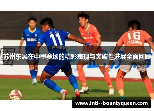 苏州东吴在中甲赛场的精彩表现与突破性进展全面回顾 苏州东吴在中甲赛场的精彩表现与突破性进展全面回顾