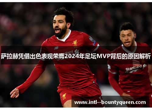 萨拉赫凭借出色表现荣膺2024年足坛MVP背后的原因解析