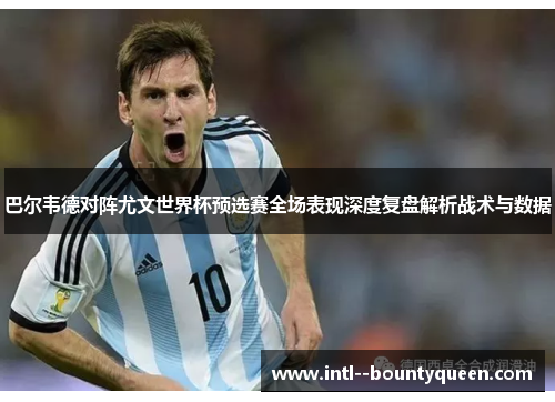 巴尔韦德对阵尤文世界杯预选赛全场表现深度复盘解析战术与数据 巴尔韦德对阵尤文世界杯预选赛全场表现深度复盘解析战术与数据