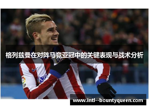 格列兹曼在对阵马竞亚冠中的关键表现与战术分析