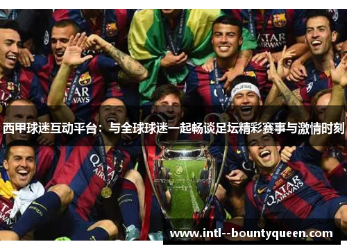 西甲球迷互动平台:与全球球迷一起畅谈足坛精彩赛事与激情时刻 西甲球迷互动平台:与全球球迷一起畅谈足坛精彩赛事与激情时刻