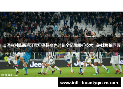 迪巴拉对阵西班牙意甲赛场高光时刻全纪录解析技术与进球集锦回顾
