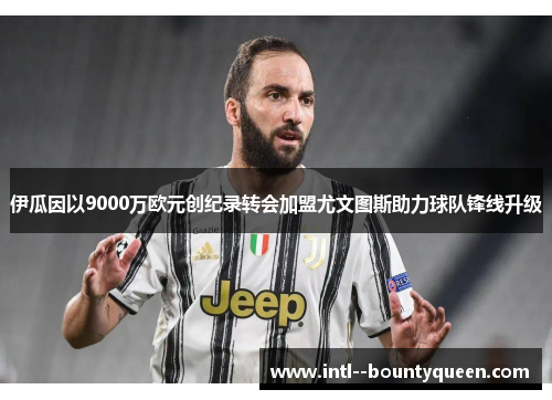 伊瓜因以9000万欧元创纪录转会加盟尤文图斯助力球队锋线升级 伊瓜因以9000万欧元创纪录转会加盟尤文图斯助力球队锋线升级