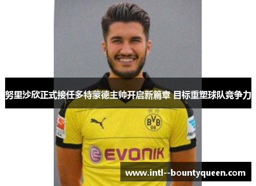 努里沙欣正式接任多特蒙德主帅开启新篇章 目标重塑球队竞争力 努里沙欣正式接任多特蒙德主帅开启新篇章 目标重塑球队竞争力