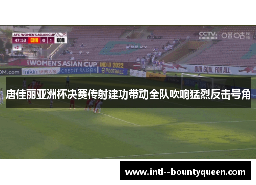 唐佳丽亚洲杯决赛传射建功带动全队吹响猛烈反击号角 唐佳丽亚洲杯决赛传射建功带动全队吹响猛烈反击号角