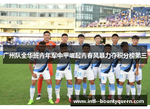广州队全华班青年军中甲崛起青春风暴力夺积分榜第三