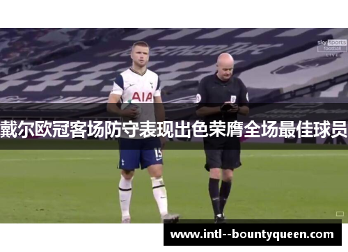 戴尔欧冠客场防守表现出色荣膺全场最佳球员 戴尔欧冠客场防守表现出色荣膺全场最佳球员