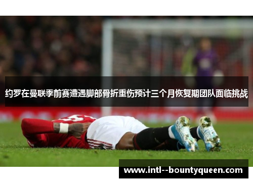 约罗在曼联季前赛遭遇脚部骨折重伤预计三个月恢复期团队面临挑战 约罗在曼联季前赛遭遇脚部骨折重伤预计三个月恢复期团队面临挑战