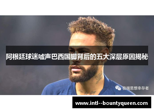 阿根廷球迷嘘声巴西国脚背后的五大深层原因揭秘
