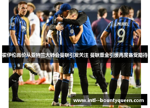 霍伊伦高价从亚特兰大转会曼联引发关注 曼联重金引援再度备受期待