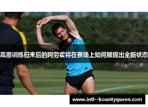 高原训练归来后的阿劳霍将在赛场上如何展现出全新状态