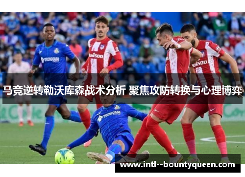 马竞逆转勒沃库森战术分析 聚焦攻防转换与心理博弈