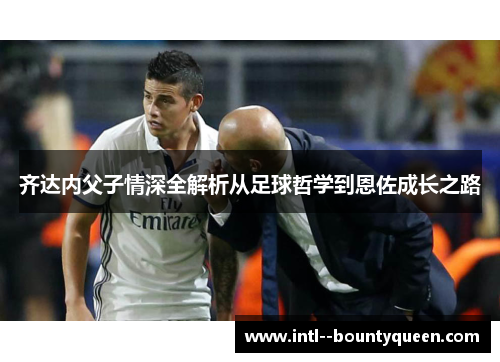 齐达内父子情深全解析从足球哲学到恩佐成长之路