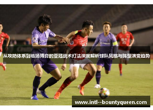 从攻防体系到临场博弈的亚冠战术打法深度解析球队风格与阵型演变趋势