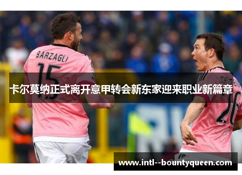 卡尔莫纳正式离开意甲转会新东家迎来职业新篇章