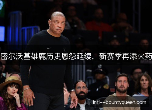 密尔沃基雄鹿历史恩怨延续，新赛季再添火药